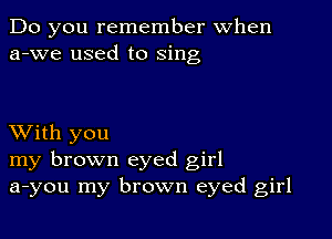 Do you remember When
a-we used to sing

XVith you
my brown eyed girl
a-you my brown eyed girl