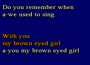 Do you remember When
a-we used to sing

XVith you
my brown eyed girl
a-you my brown eyed girl