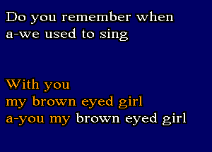 Do you remember When
a-we used to sing

XVith you
my brown eyed girl
a-you my brown eyed girl