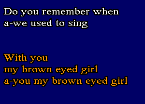 Do you remember When
a-we used to sing

XVith you
my brown eyed girl
a-you my brown eyed girl