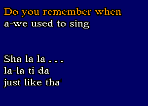 Do you remember When
a-we used to sing

Sha la la . . .
la-la ti da
just like the