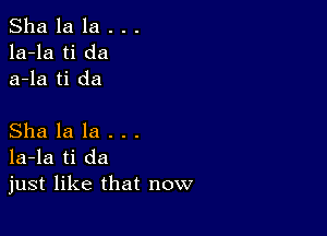 Sha la la . . .
la-la ti da
a-la ti da

Sha la la .
la-la ti da
just like that now