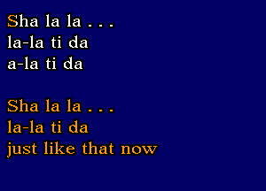 Sha la la . . .
la-la ti da
a-la ti da

Sha la la .
la-la ti da
just like that now