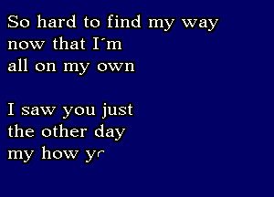 So hard to find my way
now that I'm
all on my own

I saw you just
the other day
my how yr