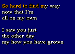 So hard to find my way
now that I'm
all on my own

I saw you just
the other day
my how you have grown