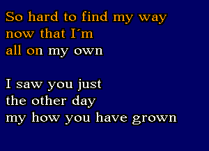 So hard to find my way
now that I'm
all on my own

I saw you just
the other day
my how you have grown