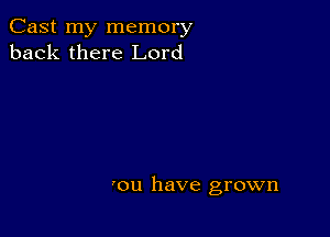 Cast my memory
back there Lord

on have grown