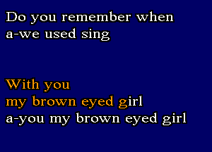 Do you remember When
a-we used sing

XVith you
my brown eyed girl
a-you my brown eyed girl