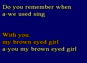 Do you remember When
a-we used sing

XVith you
my brown eyed girl
a-you my brown eyed girl