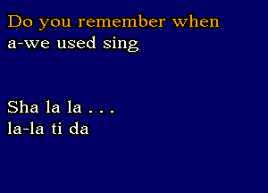 Do you remember When
a-we used sing

Sha la la . . .
la-la ti da