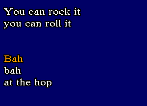 You can rock it
you can roll it

Bah
bah

at the hop