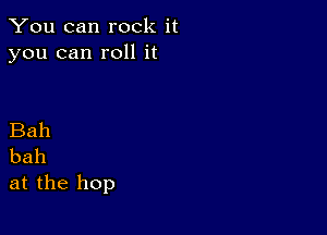 You can rock it
you can roll it

Bah
bah

at the hop