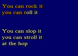 You can rock it
you can roll it

You can slop it
you can stroll it
at the hop