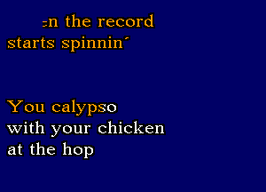 zn the record
starts spinnin

You calypso
With your chicken
at the hop