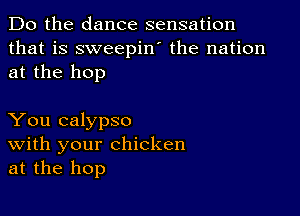 Do the dance sensation
that is sweepin' the nation
at the hop

You calypso
With your chicken
at the hop