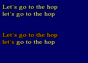 Let's go to the hop
let's go to the hop

Let's go to the hop
let's go to the hop