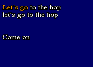 Let's go to the hop
let's go to the hop