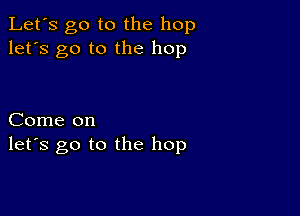 Let's go to the hop
let's go to the hop

Come on
let's go to the hop