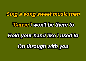 Sing a song sweet music man
'Cause I won't be there to
Hold your hand like I used to

I'm through with you