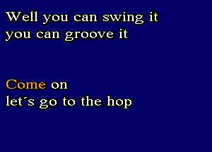 XVell you can swing it
you can groove it

Come on
let's go to the hop