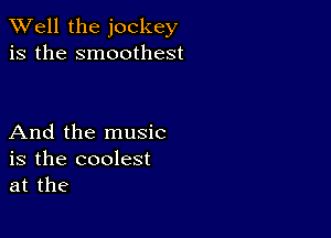 XVell the jockey
is the smoothest

And the music
is the coolest
at the