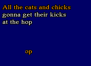 All the cats and chicks

gonna get their kicks
at the hop