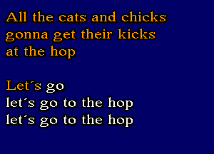 All the cats and chicks

gonna get their kicks
at the hop

Let's go
let's go to the hop
let's go to the hop