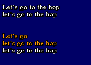 Let's go to the hop
let's go to the hop

Let's go
let's go to the hop
let's go to the hop