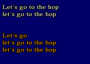 Let's go to the hop
let's go to the hop

Let's go
let's go to the hop
let's go to the hop