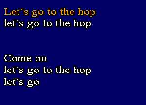 Let's go to the hop
let's go to the hop

Come on
let's go to the hop
let's go