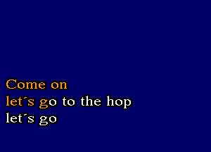 Come on

let's go to the hop
let's go