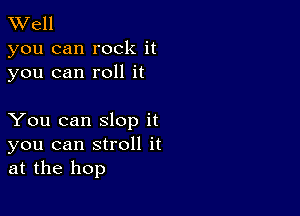 TWell

you can rock it
you can roll it

You can slop it
you can stroll it
at the hop