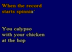 When the record
starts spinnin

You calypso
With your chicken
at the hop