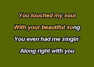 You touched my soul

With your beautiful song

You even had me singin'

Along right with you