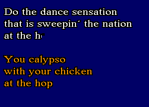 Do the dance sensation
that is sweepin' the nation
at the h-

You calypso
With your chicken
at the hop