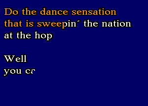 Do the dance sensation
that is sweepin' the nation
at the hop

XVell
you C?