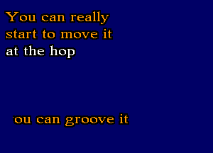 You can really
start to move it
at the hop

'ou can groove it