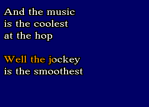 And the music
is the coolest
at the hop

XVell the jockey
is the smoothest