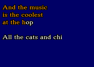 And the music
is the coolest
at the hop

All the cats and Chi