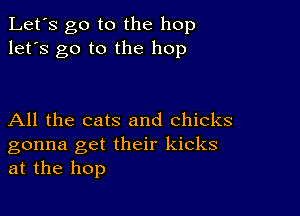 Let's go to the hop
let's go to the hop

All the cats and Chicks

gonna get their kicks
at the hop