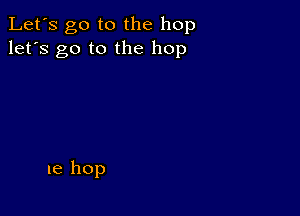 Let's go to the hop
let's go to the hop