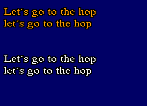 Let's go to the hop
let's go to the hop

Let's go to the hop
let's go to the hop