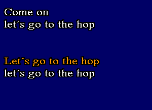 Come on
let's go to the hop

Let's go to the hop
let's go to the hop