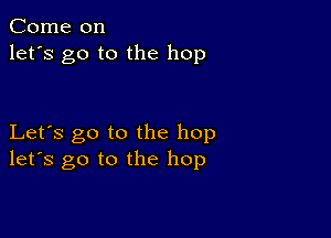 Come on
let's go to the hop

Let's go to the hop
let's go to the hop