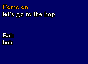 Come on
let's go to the hop

Bah
bah