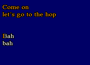 Come on
let's go to the hop

Bah
bah