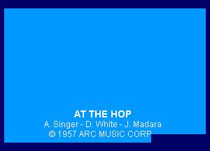 AT THE HOP
AV Singer - D White - J, Madara
1957' ARC MUSIC CORP