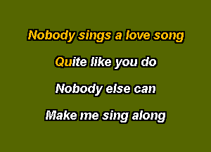 Nobody sings a love song
Quite like you do

Nobody else can

Make me sing along