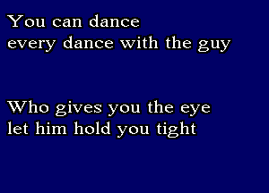 You can dance
every dance with the guy

XVho gives you the eye
let him hold you tight