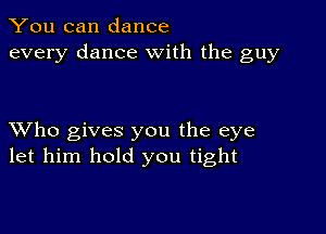 You can dance
every dance with the guy

XVho gives you the eye
let him hold you tight